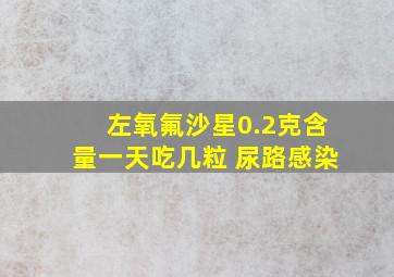 左氧氟沙星0.2克含量一天吃几粒 尿路感染